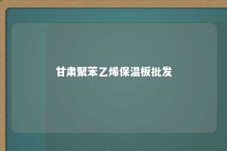 甘肃聚苯乙烯保温板批发
