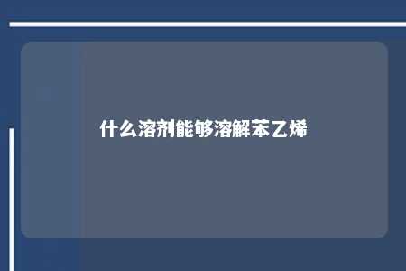 什么溶剂能够溶解苯乙烯