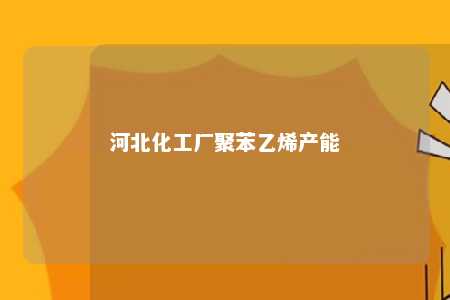 河北化工厂聚苯乙烯产能