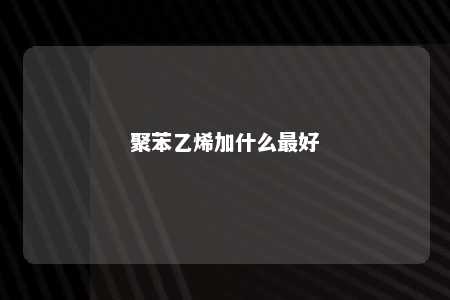 聚苯乙烯加什么最好