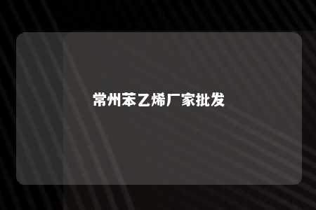 常州苯乙烯厂家批发