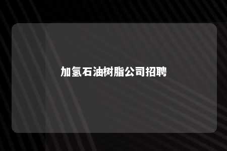 加氢石油树脂公司招聘