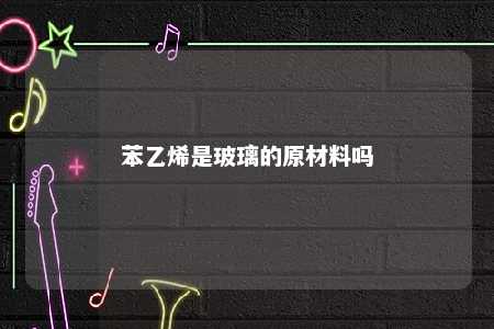 苯乙烯是玻璃的原材料吗