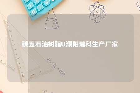 碳五石油树脂U濮阳瑞科生产厂家