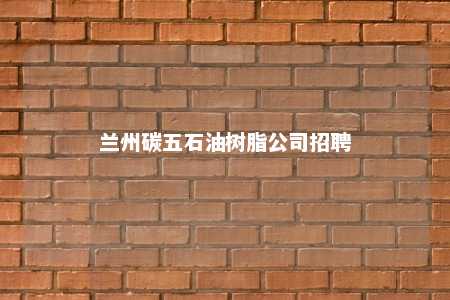兰州碳五石油树脂公司招聘