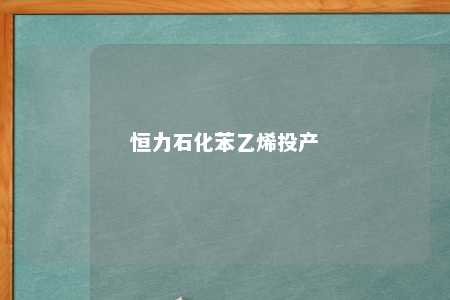 恒力石化苯乙烯投产