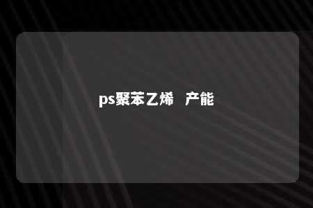 ps聚苯乙烯  产能