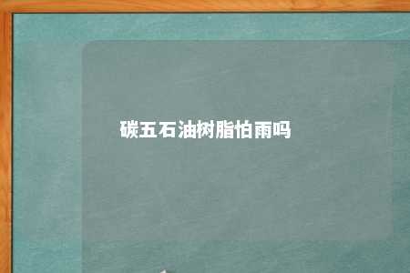 碳五石油树脂怕雨吗