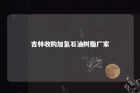 吉林收购加氢石油树脂厂家