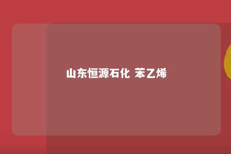 山东恒源石化 苯乙烯