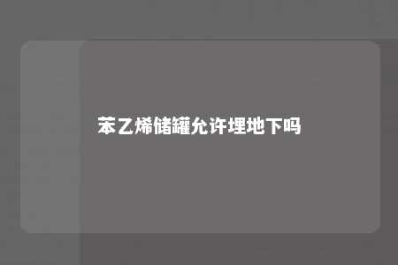 苯乙烯储罐允许埋地下吗