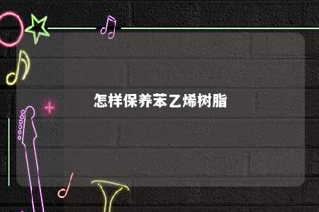 怎样保养苯乙烯树脂