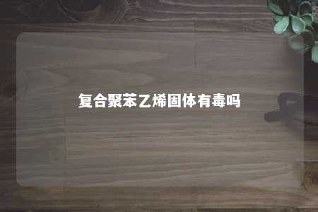 复合聚苯乙烯固体有毒吗