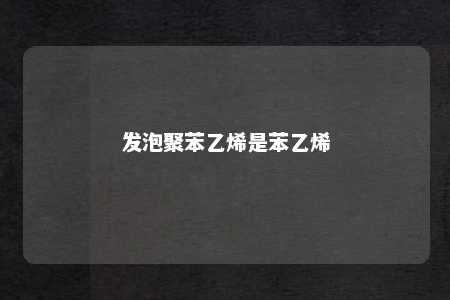 发泡聚苯乙烯是苯乙烯
