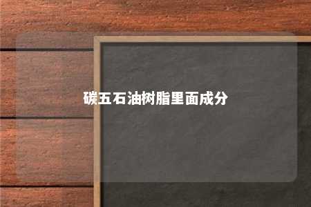 碳五石油树脂里面成分