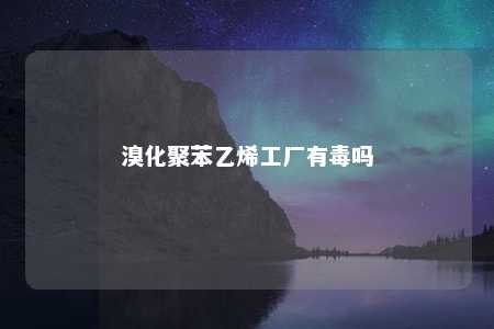 溴化聚苯乙烯工厂有毒吗