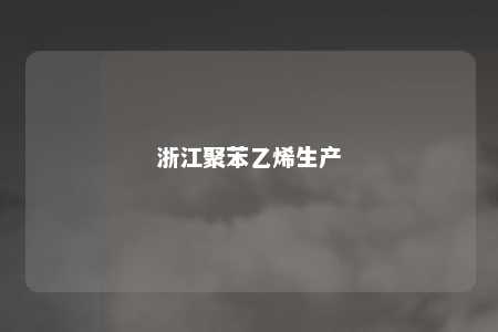 浙江聚苯乙烯生产