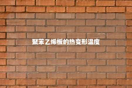 聚苯乙烯板的热变形温度