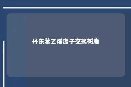 丹东苯乙烯离子交换树脂