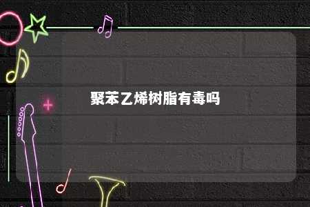 聚苯乙烯树脂有毒吗