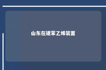 山东在建苯乙烯装置