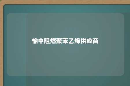 榆中阻燃聚苯乙烯供应商