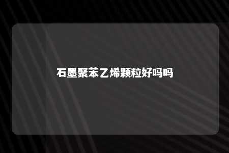 石墨聚苯乙烯颗粒好吗吗