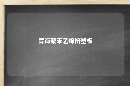 青海聚苯乙烯挤塑板