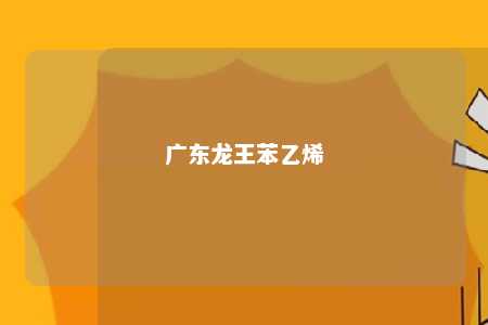 广东龙王苯乙烯