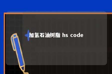 加氢石油树脂 hs code
