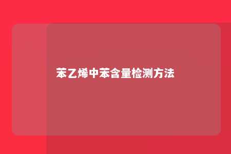 苯乙烯中苯含量检测方法