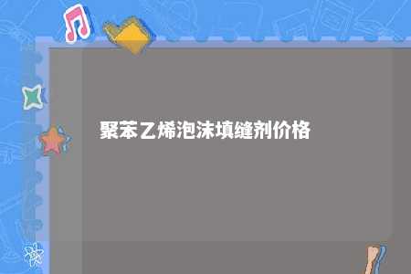 聚苯乙烯泡沫填缝剂价格