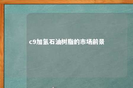 c9加氢石油树脂的市场前景