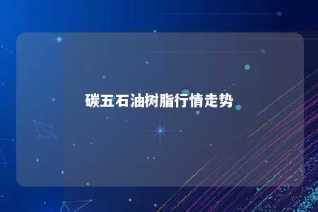 碳五石油树脂行情走势