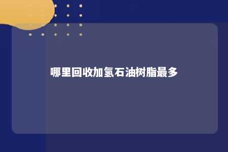哪里回收加氢石油树脂最多