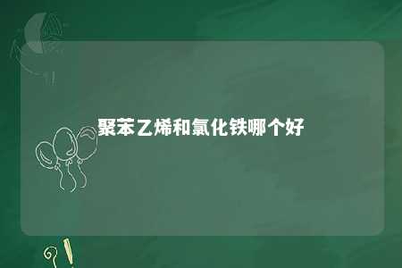 聚苯乙烯和氯化铁哪个好
