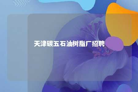 天津碳五石油树脂厂招聘
