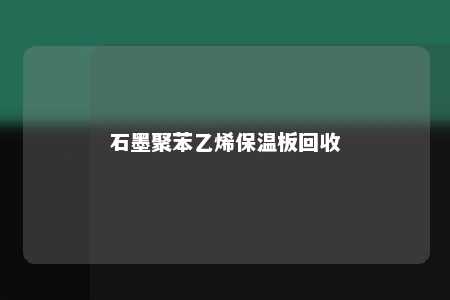 石墨聚苯乙烯保温板回收