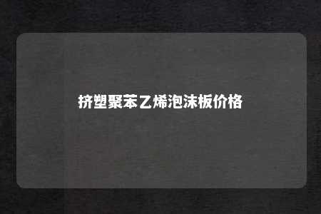 挤塑聚苯乙烯泡沫板价格