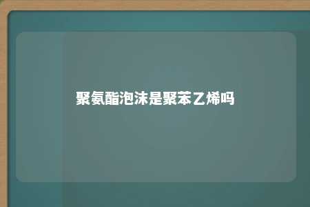 聚氨酯泡沫是聚苯乙烯吗