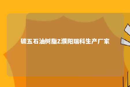 碳五石油树脂Z濮阳瑞科生产厂家