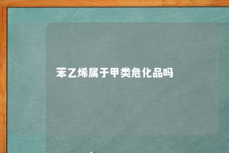 苯乙烯属于甲类危化品吗