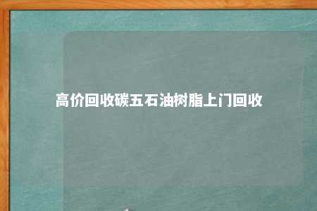 高价回收碳五石油树脂上门回收