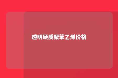 透明硬质聚苯乙烯价格