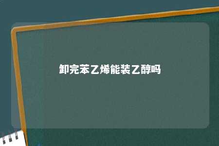 卸完苯乙烯能装乙醇吗