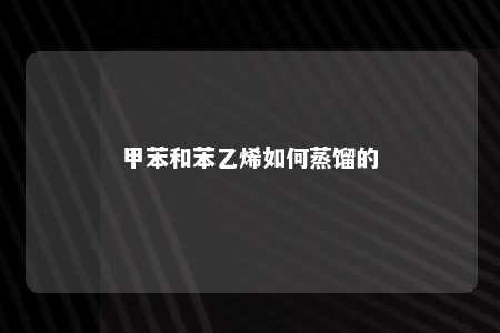 甲苯和苯乙烯如何蒸馏的