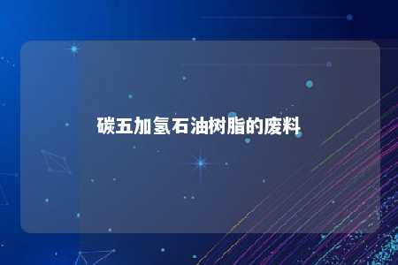 碳五加氢石油树脂的废料