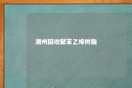 潮州回收聚苯乙烯树脂