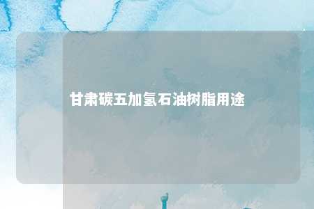 甘肃碳五加氢石油树脂用途