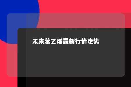 未来苯乙烯最新行情走势